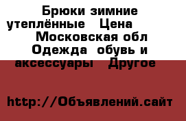  Брюки зимние утеплённые › Цена ­ 1 800 - Московская обл. Одежда, обувь и аксессуары » Другое   